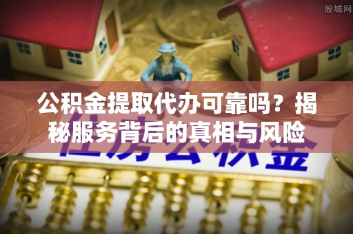 宣州公积金提取代办可靠吗？揭秘服务背后的真相与风险