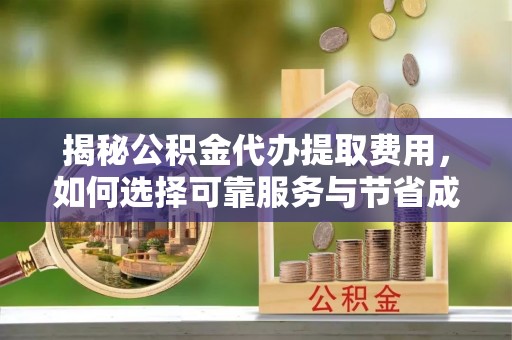 宣州揭秘公积金代办提取费用，如何选择可靠服务与节省成本