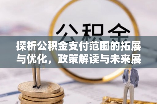 宣州探析公积金支付范围的拓展与优化，政策解读与未来展望