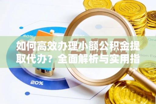 宣州如何高效办理小额公积金提取代办？全面解析与实用指南