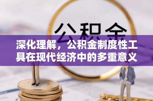 宣州深化理解，公积金制度性工具在现代经济中的多重意义