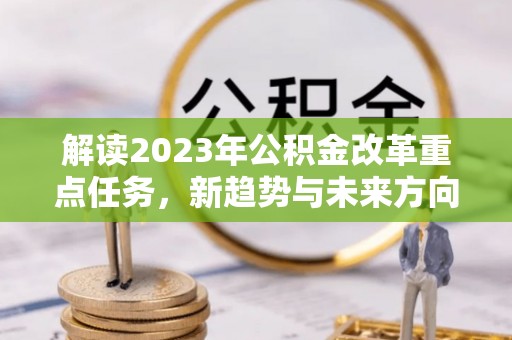宣州解读2023年公积金改革重点任务，新趋势与未来方向