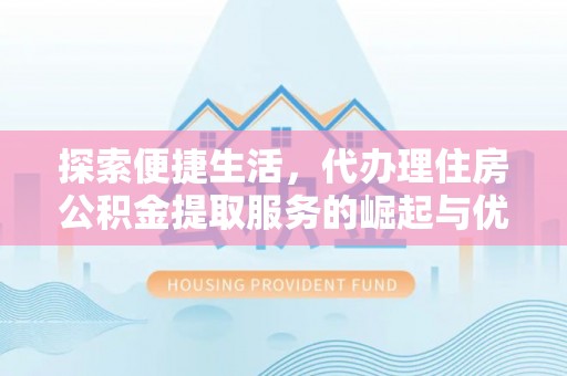 宣州探索便捷生活，代办理住房公积金提取服务的崛起与优势