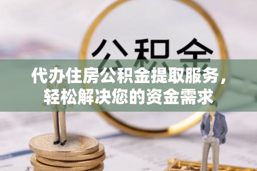 宣州代办住房公积金提取服务，轻松解决您的资金需求