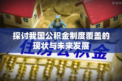 宣州探讨我国公积金制度覆盖的现状与未来发展