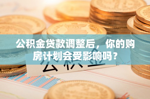 宣州公积金贷款调整后，你的购房计划会受影响吗？