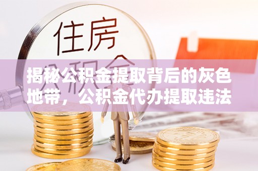 宣州揭秘公积金提取背后的灰色地带，公积金代办提取违法不？