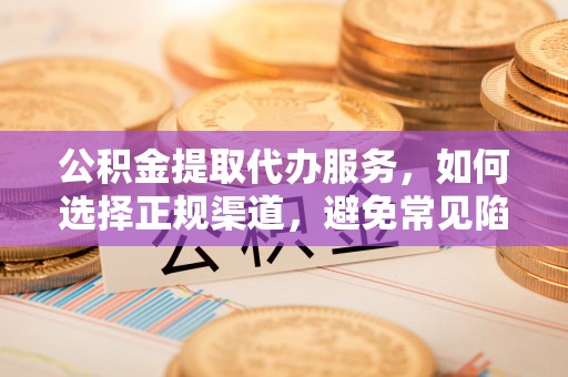 宣州公积金提取代办服务，如何选择正规渠道，避免常见陷阱