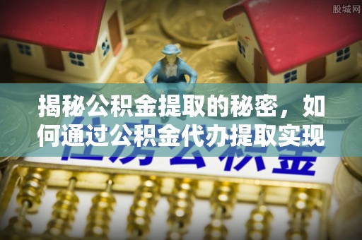 宣州揭秘公积金提取的秘密，如何通过公积金代办提取实现财务自由
