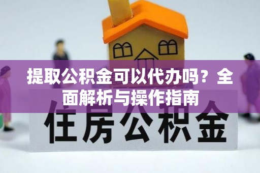 宣州提取公积金可以代办吗？全面解析与操作指南