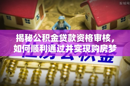 宣州揭秘公积金贷款资格审核，如何顺利通过并实现购房梦想