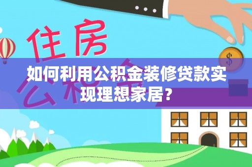 宣州如何利用公积金装修贷款实现理想家居？