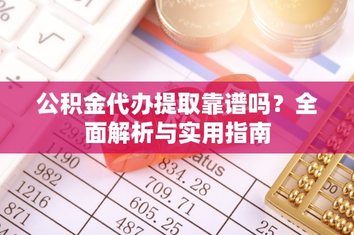 宣州公积金代办提取靠谱吗？全面解析与实用指南