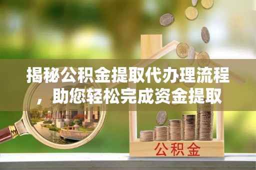 宣州揭秘公积金提取代办理流程，助您轻松完成资金提取