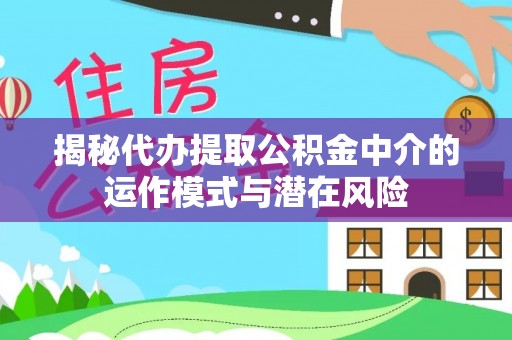 宣州揭秘代办提取公积金中介的运作模式与潜在风险
