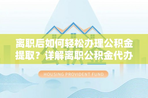 宣州离职后如何轻松办理公积金提取？详解离职公积金代办提取流程