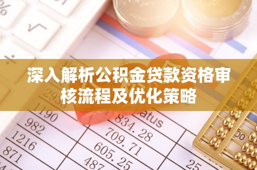 宣州深入解析公积金贷款资格审核流程及优化策略