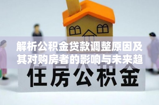 宣州解析公积金贷款调整原因及其对购房者的影响与未来趋势