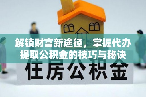 宣州解锁财富新途径，掌握代办提取公积金的技巧与秘诀