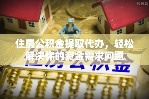 宣州住房公积金提取代办，轻松解决你的资金需求问题