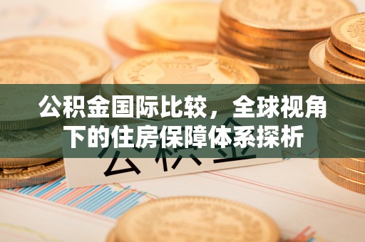 宣州公积金国际比较，全球视角下的住房保障体系探析