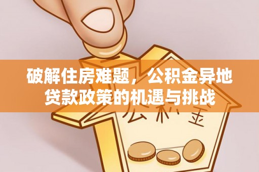 宣州破解住房难题，公积金异地贷款政策的机遇与挑战