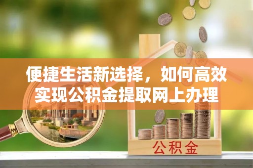 宣州便捷生活新选择，如何高效实现公积金提取网上办理