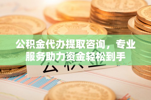 宣州公积金代办提取咨询，专业服务助力资金轻松到手