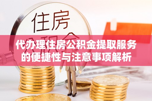 宣州代办理住房公积金提取服务的便捷性与注意事项解析