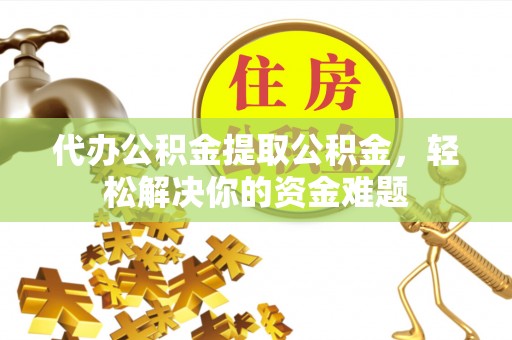 宣州代办公积金提取公积金，轻松解决你的资金难题
