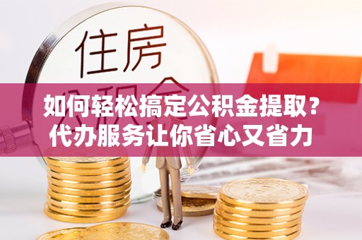 宣州如何轻松搞定公积金提取？代办服务让你省心又省力