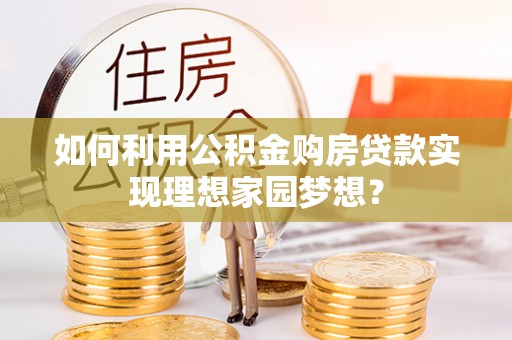 宣州如何利用公积金购房贷款实现理想家园梦想？