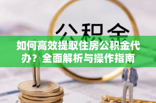 宣州如何高效提取住房公积金代办？全面解析与操作指南