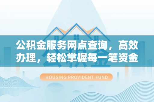 宣州公积金服务网点查询，高效办理，轻松掌握每一笔资金动态