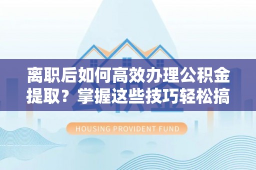 宣州离职后如何高效办理公积金提取？掌握这些技巧轻松搞定