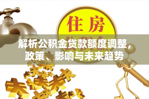 宣州解析公积金贷款额度调整，政策、影响与未来趋势