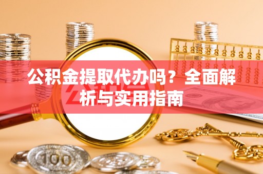 宣州公积金提取代办吗？全面解析与实用指南