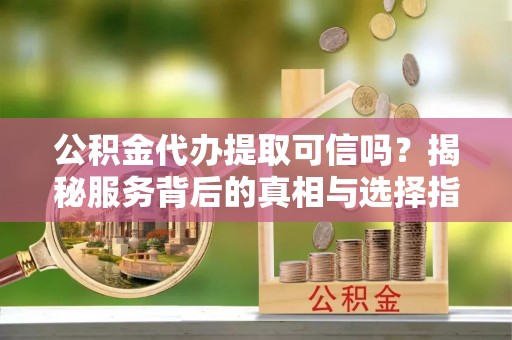 宣州公积金代办提取可信吗？揭秘服务背后的真相与选择指南