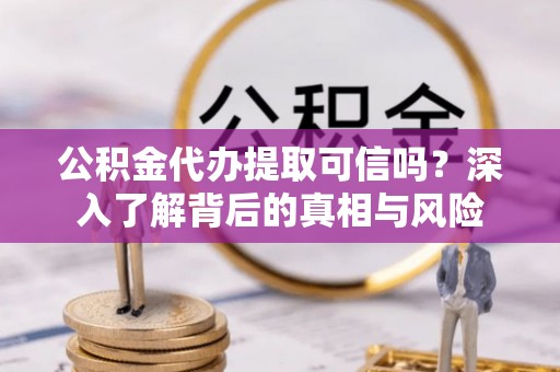 宣州公积金代办提取可信吗？深入了解背后的真相与风险
