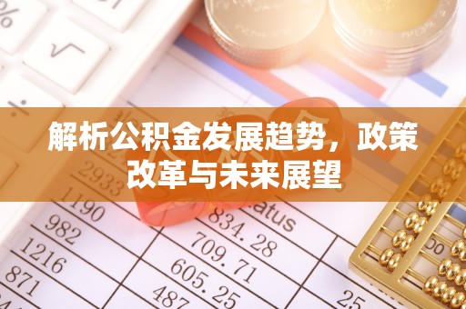 宣州解析公积金发展趋势，政策改革与未来展望