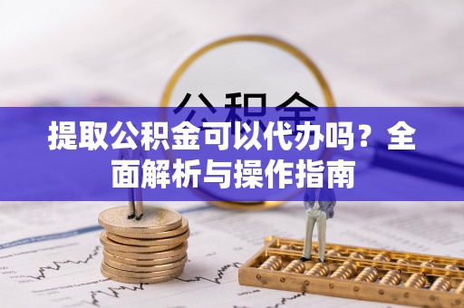 宣州提取公积金可以代办吗？全面解析与操作指南
