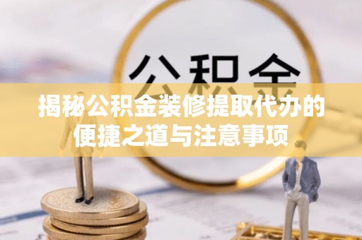 宣州揭秘公积金装修提取代办的便捷之道与注意事项