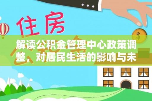 宣州解读公积金管理中心政策调整，对居民生活的影响与未来展望