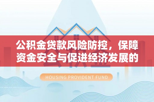 宣州公积金贷款风险防控，保障资金安全与促进经济发展的平衡之道