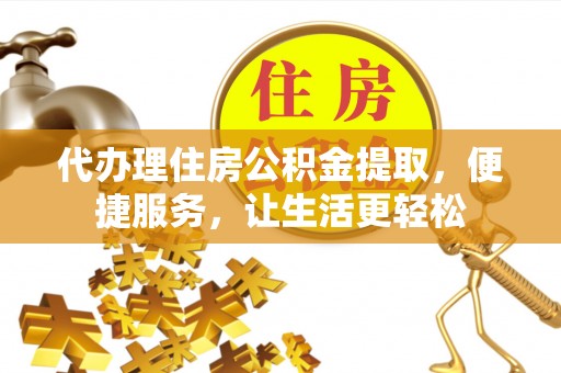 宣州代办理住房公积金提取，便捷服务，让生活更轻松