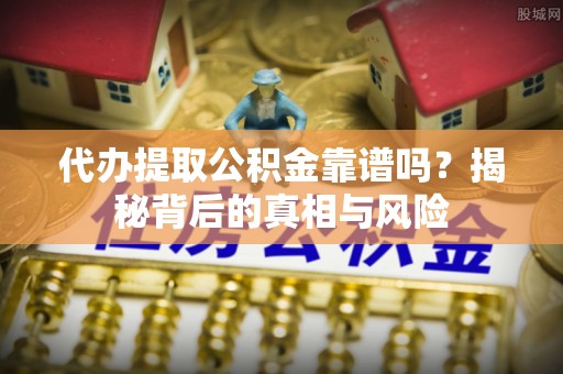 宣州代办提取公积金靠谱吗？揭秘背后的真相与风险