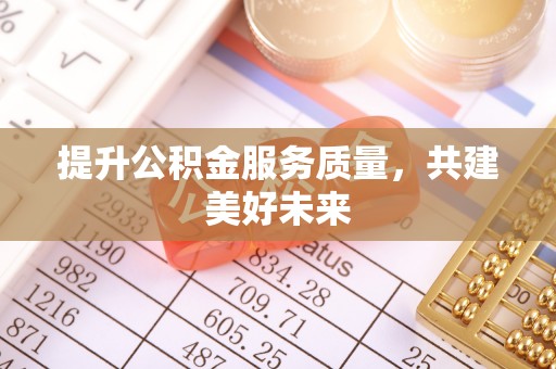 宣州提升公积金服务质量，共建美好未来