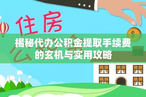 宣州揭秘代办公积金提取手续费的玄机与实用攻略