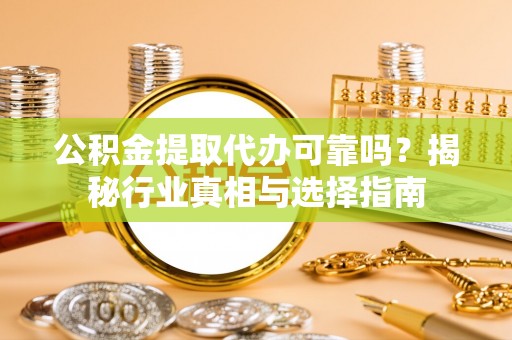 宣州公积金提取代办可靠吗？揭秘行业真相与选择指南