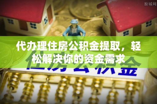 宣州代办理住房公积金提取，轻松解决你的资金需求